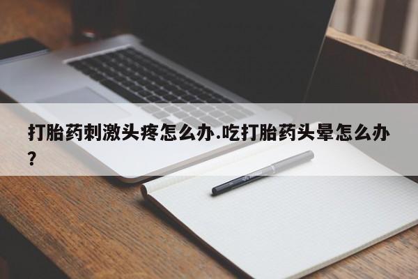 打胎药/流产药专卖微信打胎药刺激头疼怎么办.吃打胎药头晕怎么办？