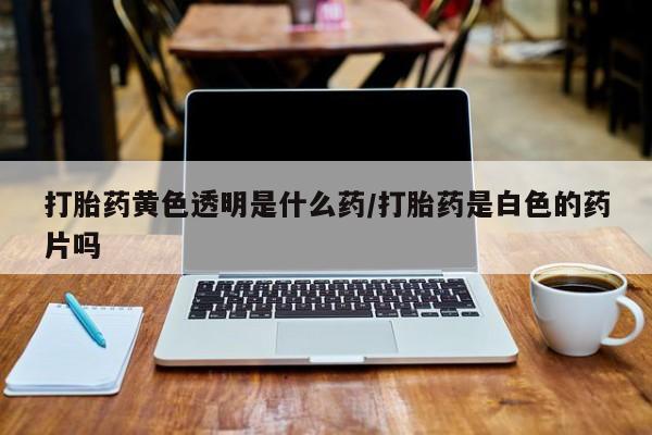 打胎药/流产药专卖微信打胎药黄色透明是什么药/打胎药是白色的药片吗