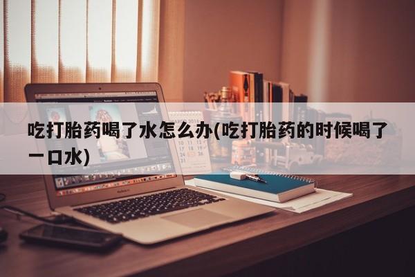 打胎药/流产药专卖微信吃打胎药喝了水怎么办(吃打胎药的时候喝了一口水)