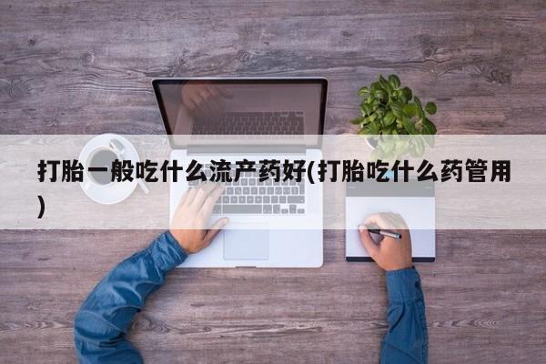 打胎药/流产药专卖微信打胎一般吃什么流产药好(打胎吃什么药管用)