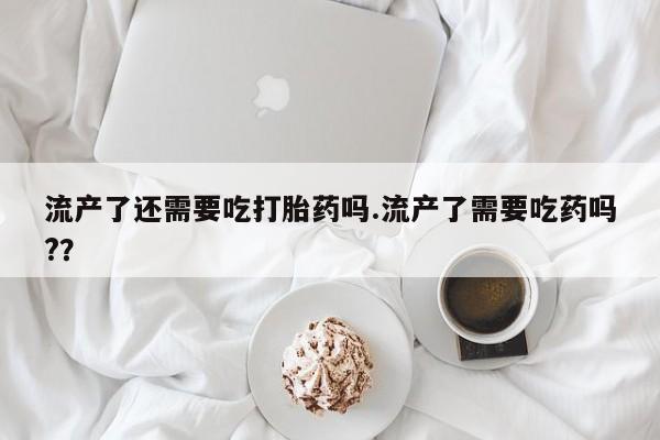 打胎药/流产药专卖微信流产了还需要吃打胎药吗.流产了需要吃药吗?？