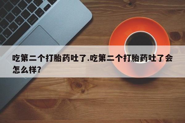 打胎药/流产药专卖微信吃第二个打胎药吐了.吃第二个打胎药吐了会怎么样？
