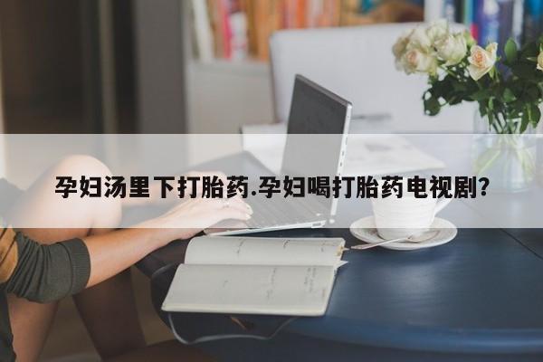 打胎药/流产药专卖微信孕妇汤里下打胎药.孕妇喝打胎药电视剧？