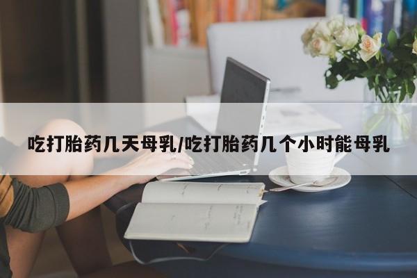 打胎药/流产药专卖微信吃打胎药几天母乳/吃打胎药几个小时能母乳