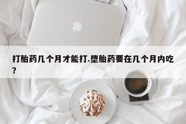 打胎药/流产药专卖微信打胎药几个月才能打.堕胎药要在几个月内吃？