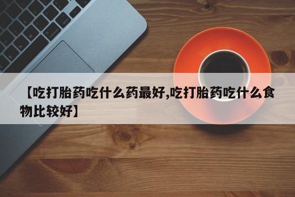 打胎药/流产药专卖微信【吃打胎药吃什么药最好,吃打胎药吃什么食物比较好】