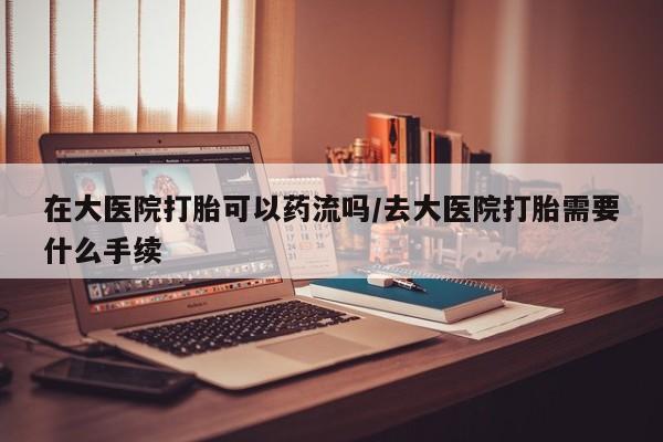 打胎药/流产药专卖微信在大医院打胎可以药流吗/去大医院打胎需要什么手续