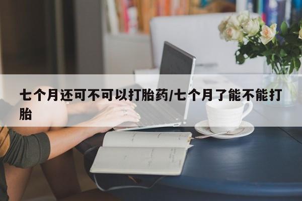打胎药/流产药专卖微信七个月还可不可以打胎药/七个月了能不能打胎