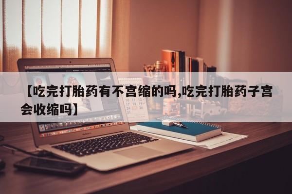 打胎药/流产药专卖微信【吃完打胎药有不宫缩的吗,吃完打胎药子宫会收缩吗】
