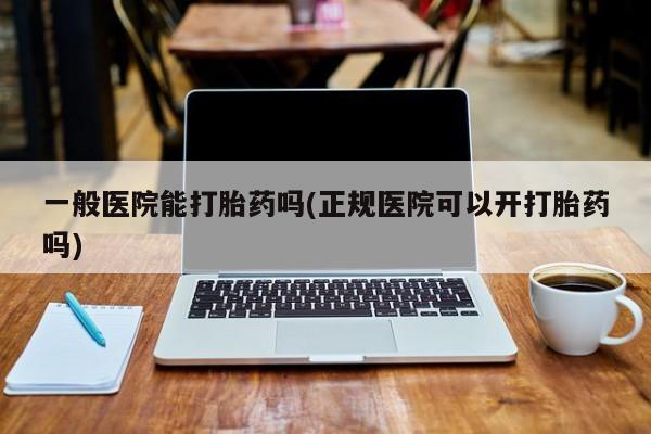 打胎药/流产药专卖微信一般医院能打胎药吗(正规医院可以开打胎药吗)