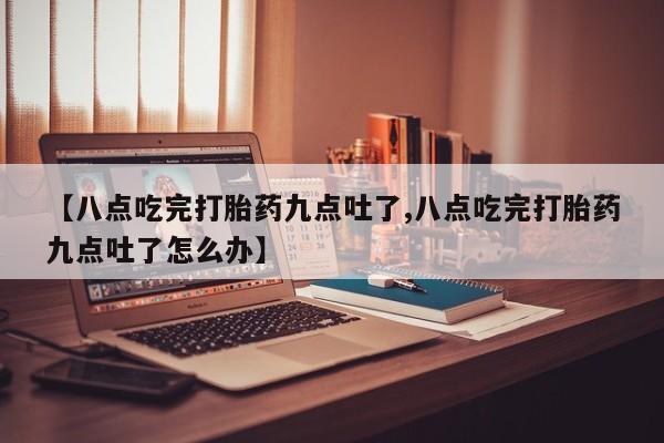 打胎药/流产药专卖微信【八点吃完打胎药九点吐了,八点吃完打胎药九点吐了怎么办】