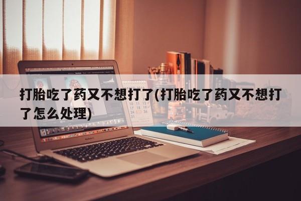 打胎药/流产药专卖微信打胎吃了药又不想打了(打胎吃了药又不想打了怎么处理)
