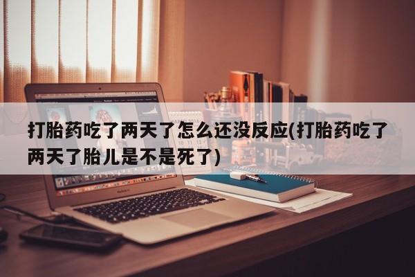 打胎药/流产药专卖微信打胎药吃了两天了怎么还没反应(打胎药吃了两天了胎儿是不是死了)