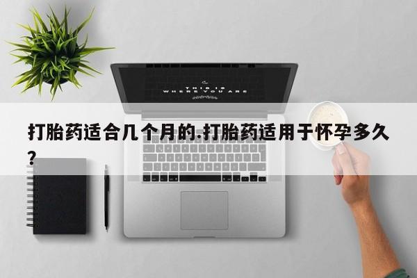 打胎药/流产药专卖微信打胎药适合几个月的.打胎药适用于怀孕多久？
