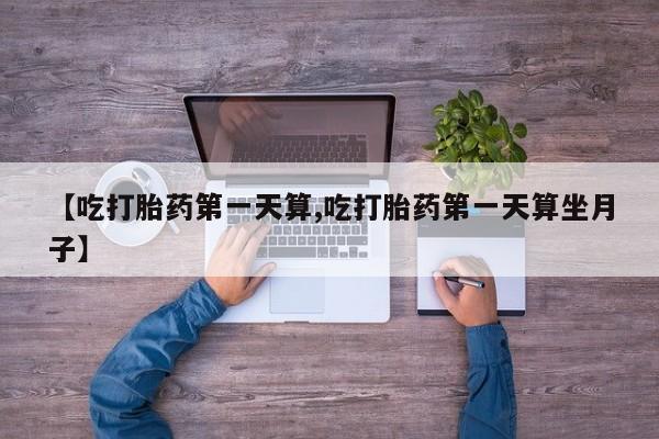 打胎药/流产药专卖微信【吃打胎药第一天算,吃打胎药第一天算坐月子】