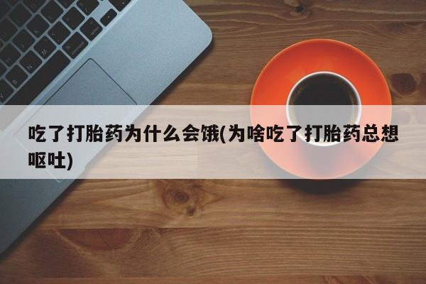 打胎药/流产药专卖微信吃了打胎药为什么会饿(为啥吃了打胎药总想呕吐)