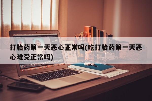 打胎药/流产药专卖微信打胎药第一天恶心正常吗(吃打胎药第一天恶心难受正常吗)