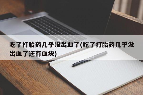 打胎药/流产药专卖微信吃了打胎药几乎没出血了(吃了打胎药几乎没出血了还有血块)