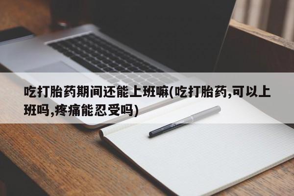 打胎药/流产药专卖微信吃打胎药期间还能上班嘛(吃打胎药,可以上班吗,疼痛能忍受吗)