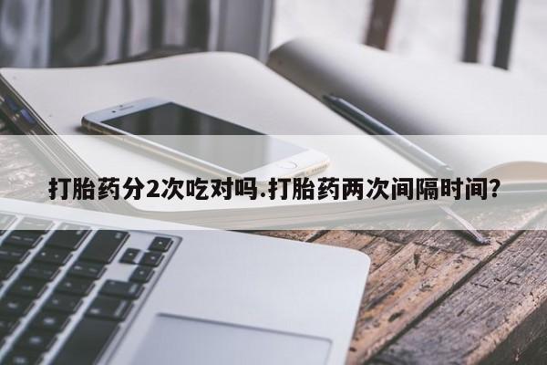 打胎药/流产药专卖微信打胎药分2次吃对吗.打胎药两次间隔时间？