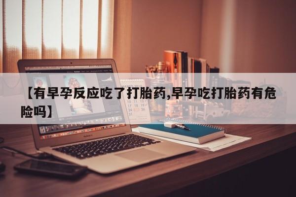 打胎药/流产药专卖微信【有早孕反应吃了打胎药,早孕吃打胎药有危险吗】