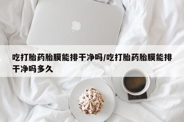 打胎药/流产药专卖微信吃打胎药胎膜能排干净吗/吃打胎药胎膜能排干净吗多久
