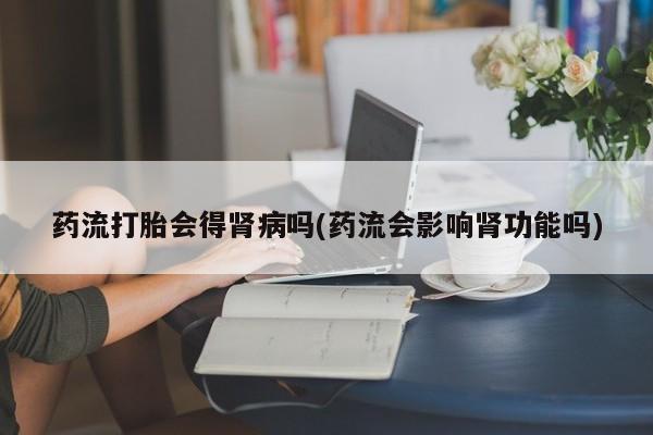 打胎药/流产药专卖微信药流打胎会得肾病吗(药流会影响肾功能吗)