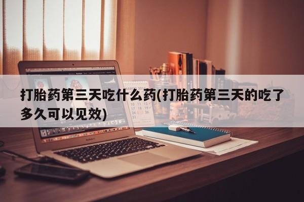打胎药/流产药专卖微信打胎药第三天吃什么药(打胎药第三天的吃了多久可以见效)