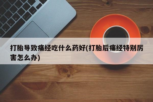 打胎药/流产药专卖微信打胎导致痛经吃什么药好(打胎后痛经特别厉害怎么办)