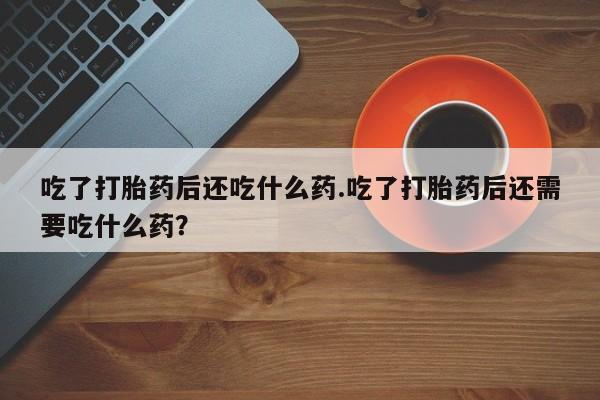 打胎药/流产药专卖微信吃了打胎药后还吃什么药.吃了打胎药后还需要吃什么药？