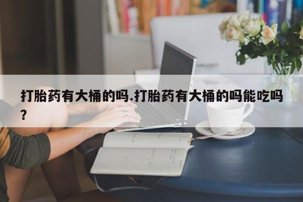 打胎药/流产药专卖微信打胎药有大桶的吗.打胎药有大桶的吗能吃吗？