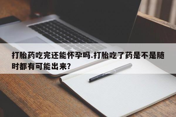 打胎药/流产药专卖微信打胎药吃完还能怀孕吗.打胎吃了药是不是随时都有可能出来？