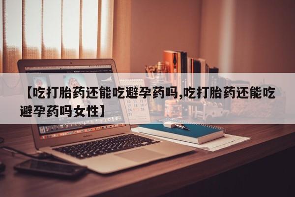 打胎药/流产药专卖微信【吃打胎药还能吃避孕药吗,吃打胎药还能吃避孕药吗女性】
