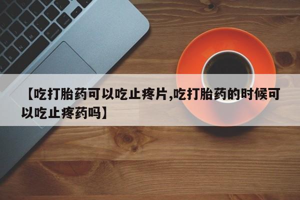 打胎药/流产药专卖微信【吃打胎药可以吃止疼片,吃打胎药的时候可以吃止疼药吗】