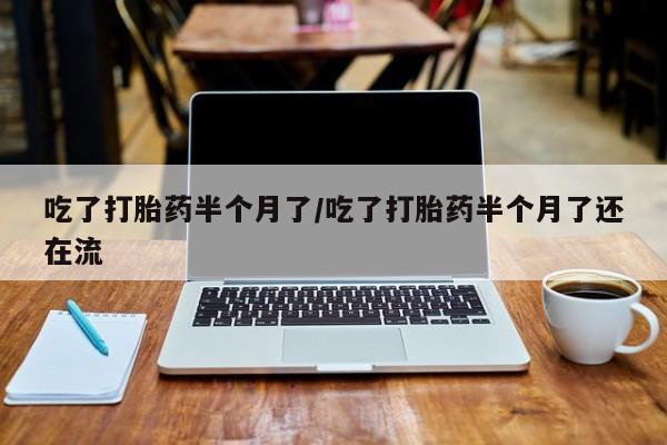 打胎药/流产药专卖微信吃了打胎药半个月了/吃了打胎药半个月了还在流