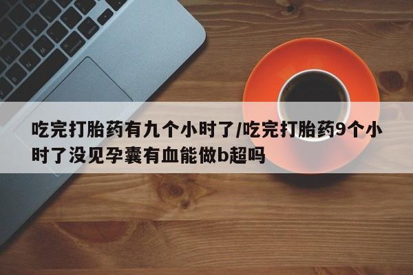 打胎药/流产药专卖微信吃完打胎药有九个小时了/吃完打胎药9个小时了没见孕囊有血能做b超吗