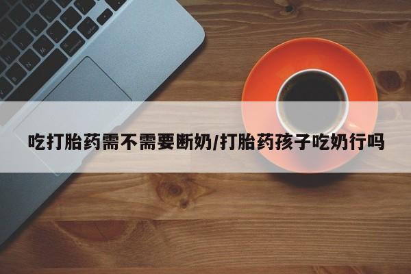 打胎药/流产药专卖微信吃打胎药需不需要断奶/打胎药孩子吃奶行吗