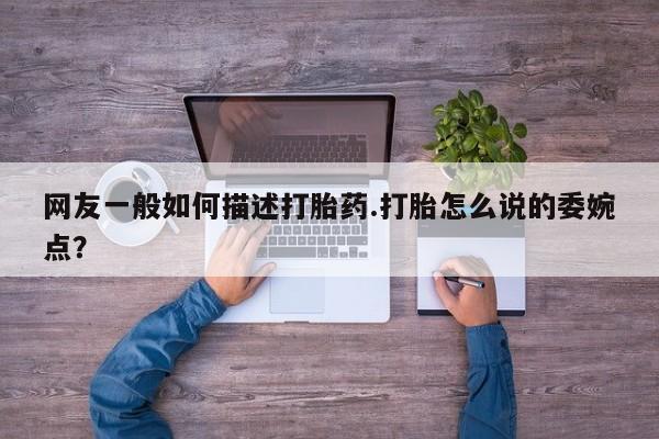 打胎药/流产药专卖微信网友一般如何描述打胎药.打胎怎么说的委婉点？