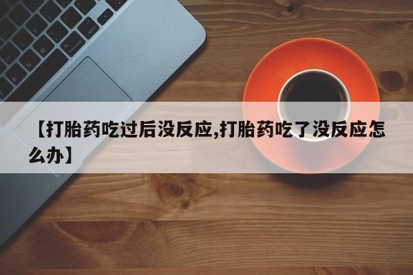 打胎药/流产药专卖微信【打胎药吃过后没反应,打胎药吃了没反应怎么办】