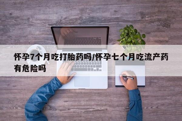 打胎药/流产药专卖微信怀孕7个月吃打胎药吗/怀孕七个月吃流产药有危险吗