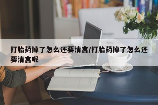 打胎药/流产药专卖微信打胎药掉了怎么还要清宫/打胎药掉了怎么还要清宫呢