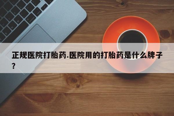 打胎药/流产药专卖微信正规医院打胎药.医院用的打胎药是什么牌子？
