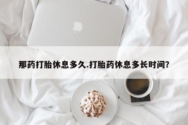 打胎药/流产药专卖微信那药打胎休息多久.打胎药休息多长时间？