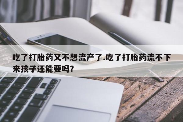 打胎药/流产药专卖微信吃了打胎药又不想流产了.吃了打胎药流不下来孩子还能要吗？