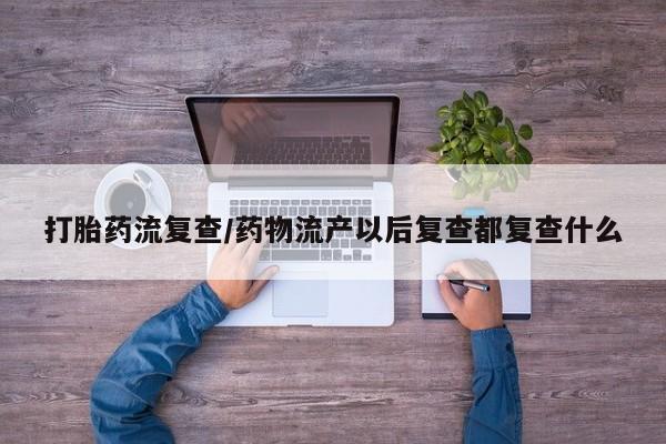 打胎药/流产药专卖微信打胎药流复查/药物流产以后复查都复查什么
