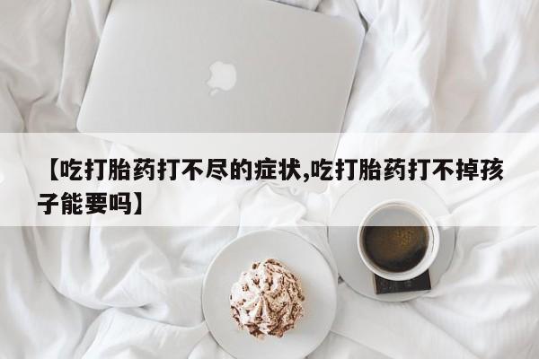 打胎药/流产药专卖微信【吃打胎药打不尽的症状,吃打胎药打不掉孩子能要吗】