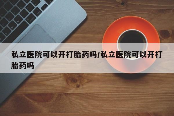 打胎药/流产药专卖微信私立医院可以开打胎药吗/私立医院可以开打胎药吗
