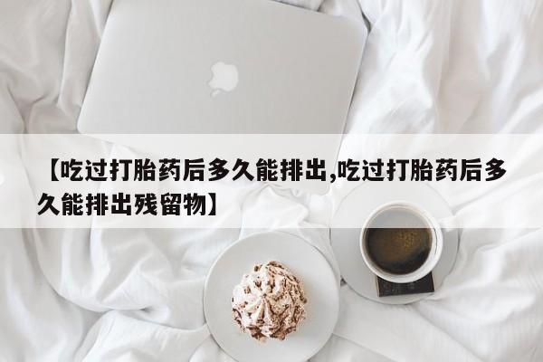 打胎药/流产药专卖微信【吃过打胎药后多久能排出,吃过打胎药后多久能排出残留物】