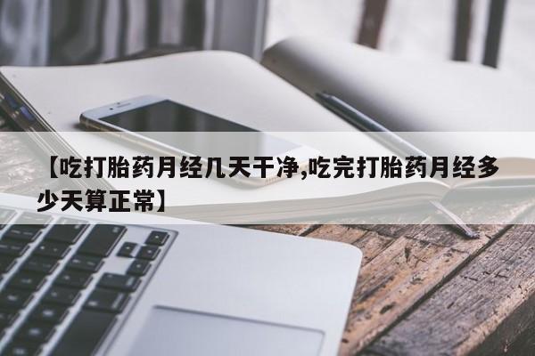 打胎药/流产药专卖微信【吃打胎药月经几天干净,吃完打胎药月经多少天算正常】