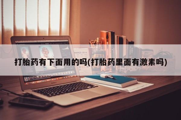 打胎药/流产药专卖微信打胎药有下面用的吗(打胎药里面有激素吗)